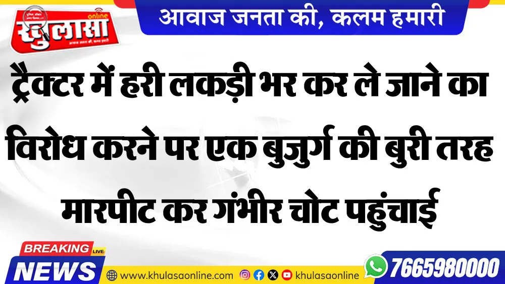 ट्रैक्टर में हरी लकड़ी भर कर ले जाने का विरोध करने पर एक बुजुर्ग की बुरी तरह मारपीट कर गंभीर चोट पहुंचाई