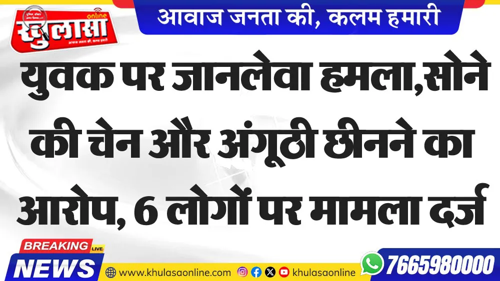 युवक पर जानलेवा हमला,सोने की चेन और अंगूठी छीनने का आरोप, 6 लोगों पर मामला दर्ज
