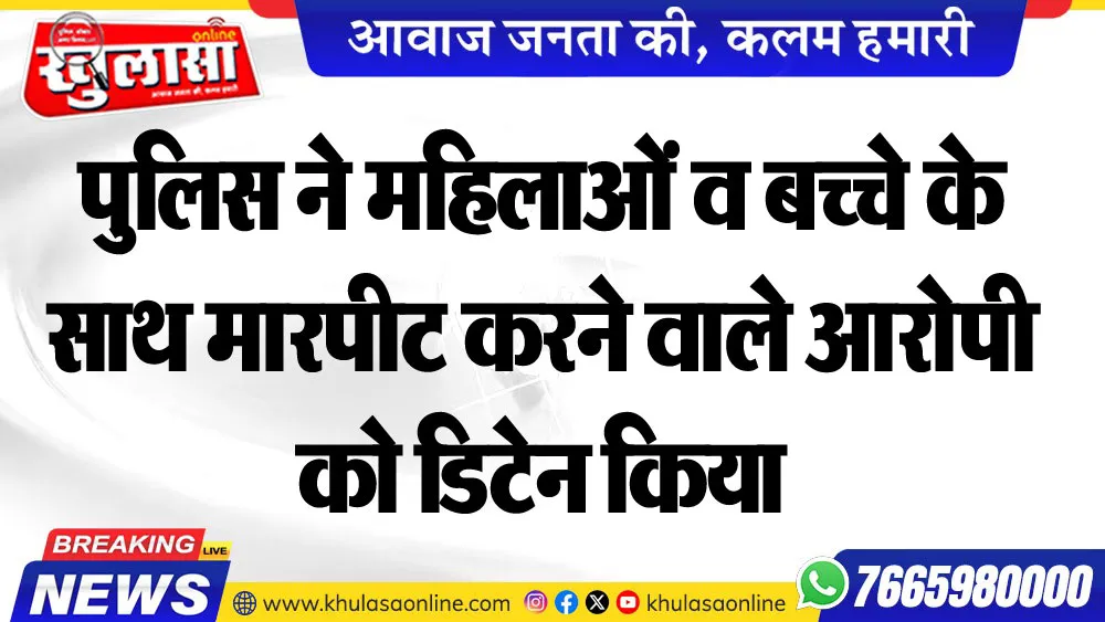 पुलिस ने महिलाओं व बच्चे के साथ मारपीट करने वाले आरोपी को डिटेन किया