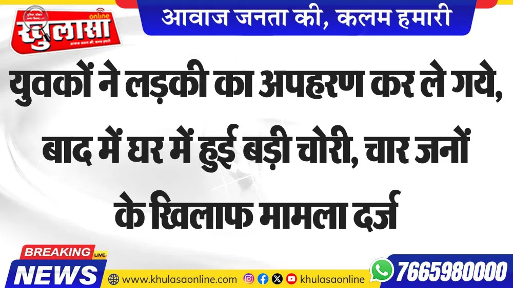युवकों ने लडक़ी का अपहरण कर ले गये, बाद में घर में हुई बड़ी चोरी, चार जनों के खिलाफ मामला दर्ज