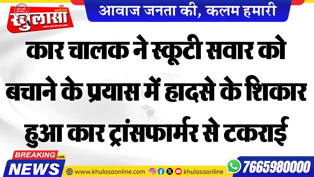 कार चालक ने स्कूटी सवार को बचाने के प्रयास में हादसे के श्किार  हुआ कार ट्रांसफार्मर से टकराई