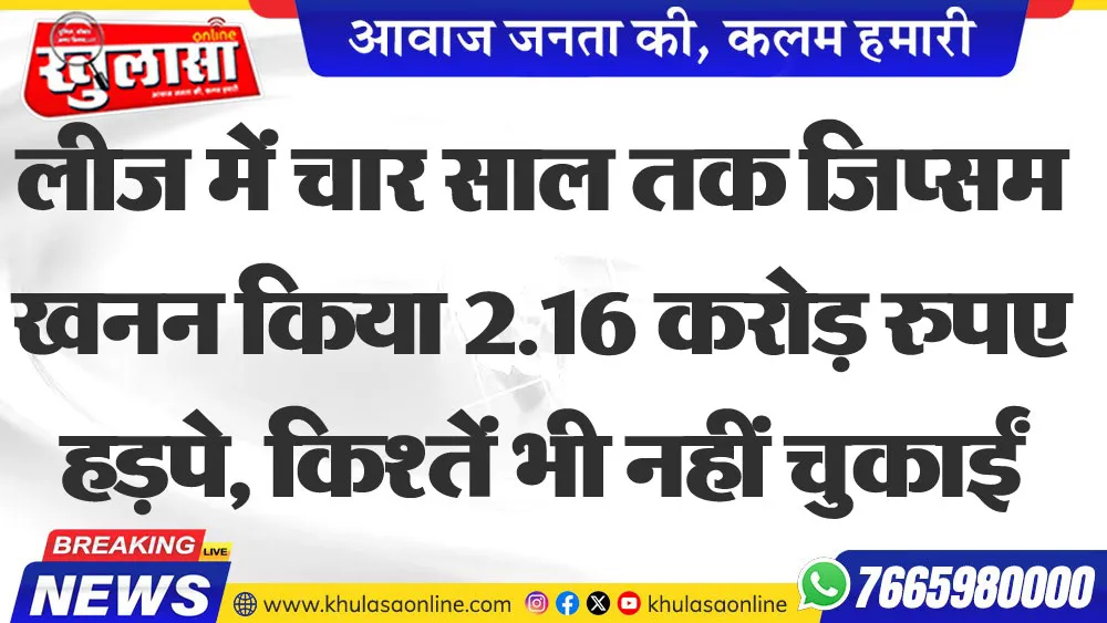 लीज में चार साल तक जिप्सम खनन किया 2.16 करोड़ रुपए हड़पे, किश्तें भी नहीं चुकाईं