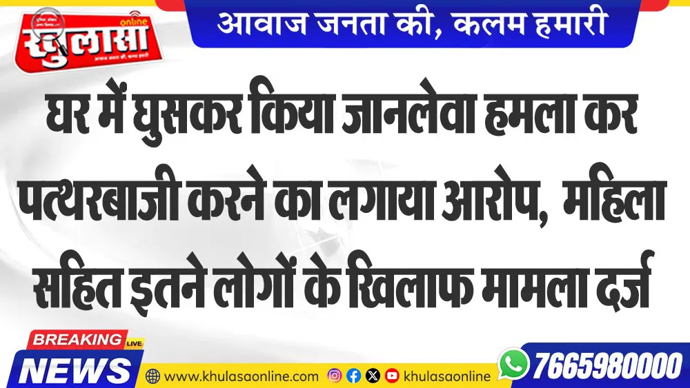 घर में घुसकर किया जानलेवा हमला कर पत्थरबाजी करने का लगाया आरोप,  महिला सहित इतने लोगों के खिलाफ मामला दर्ज