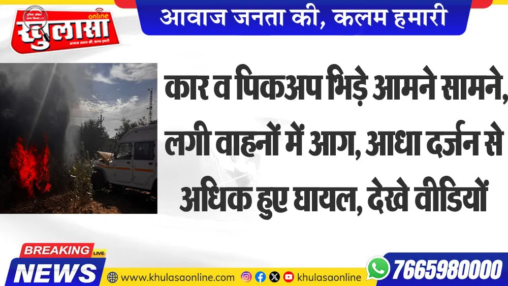कार व पिकअप भिड़े आमने सामने, लगी वाहनों में आग, आधा दर्जन से अधिक हुए घायल, देखे वीडियों