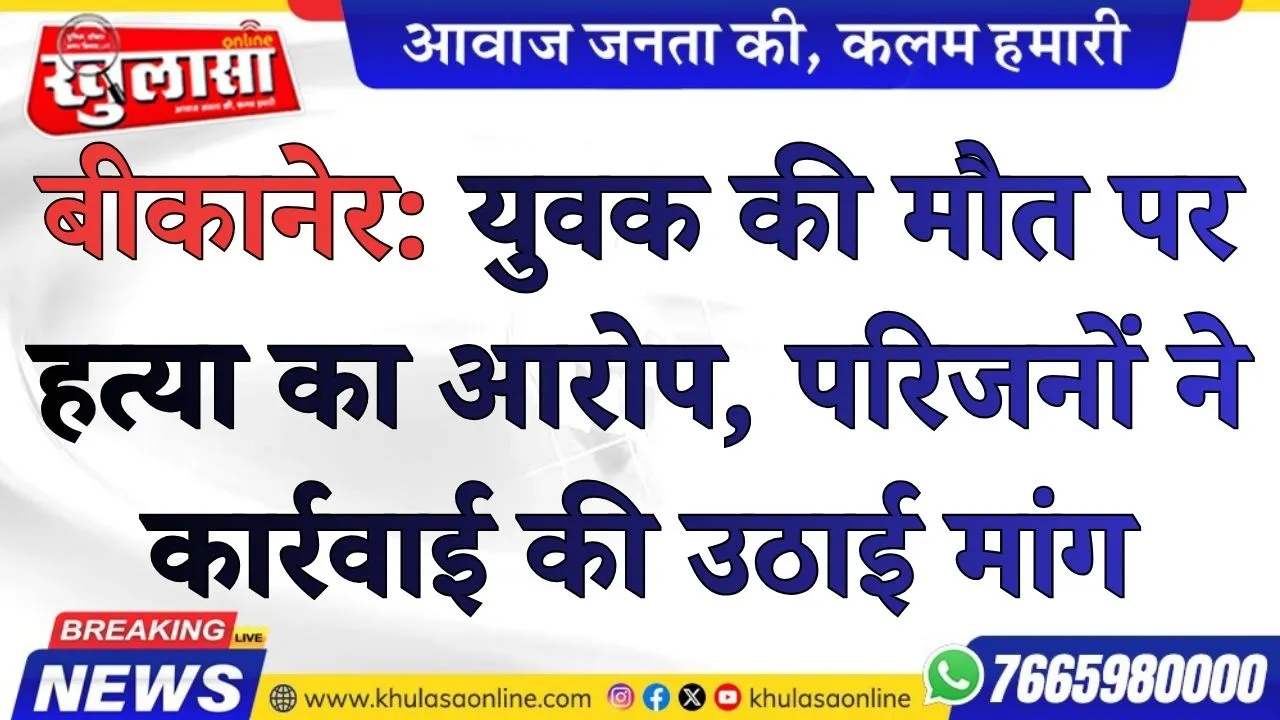 बीकानेर: युवक की मौत पर हत्या का आरोप, परिजनों ने कार्रवाई की उठाई मांग