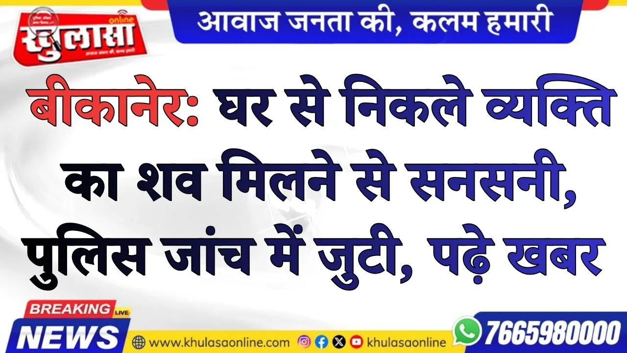 बीकानेर: घर से निकले व्यक्ति का शव मिलने से सनसनी, पुलिस जांच में जुटी