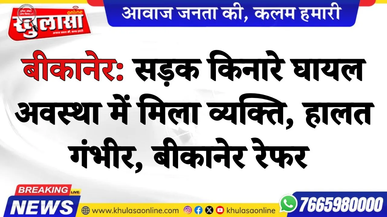 बीकानेर: सड़क किनारे घायल अवस्था में मिला व्यक्ति, हालत गंभीर, बीकानेर रेफर