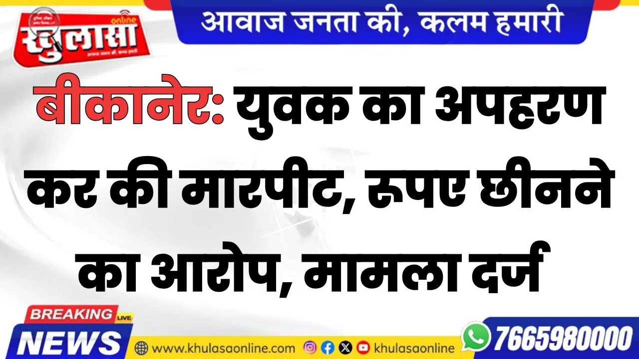 बीकानेर: युवक का अपहरण कर मारपीट, रूपए छीनने का आरोप, मामला दर्ज