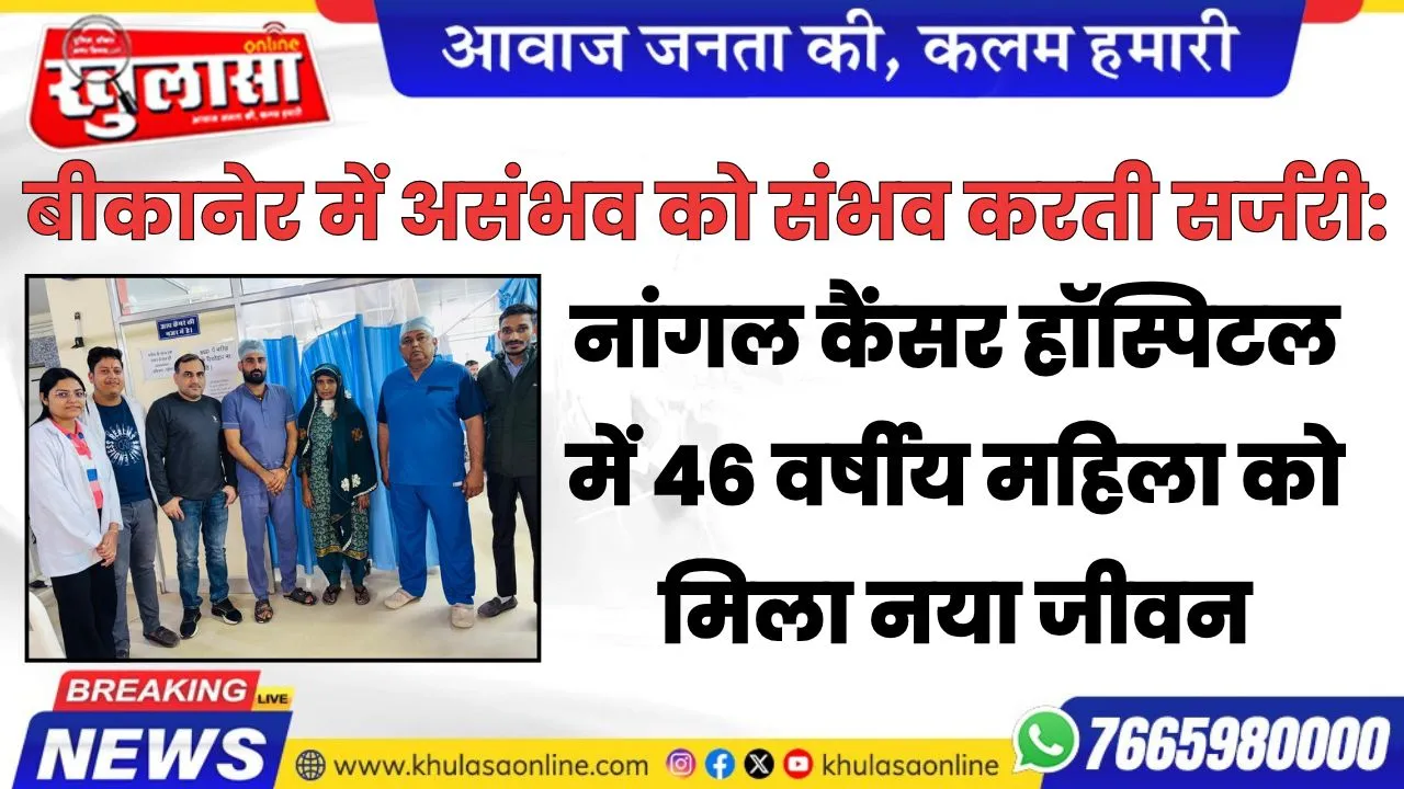 बीकानेर में असंभव को संभव करती सर्जरी: नांगल कैंसर हॉस्पिटल में 46 वर्षीय महिला को मिला नया जीवन