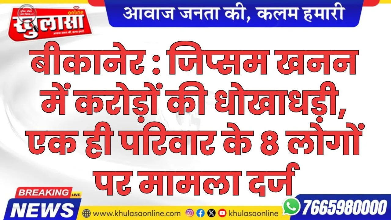 बीकानेर : जिप्सम खनन में करोड़ों की धोखाधड़ी, एक ही परिवार के 8 लोगों पर मामला दर्ज