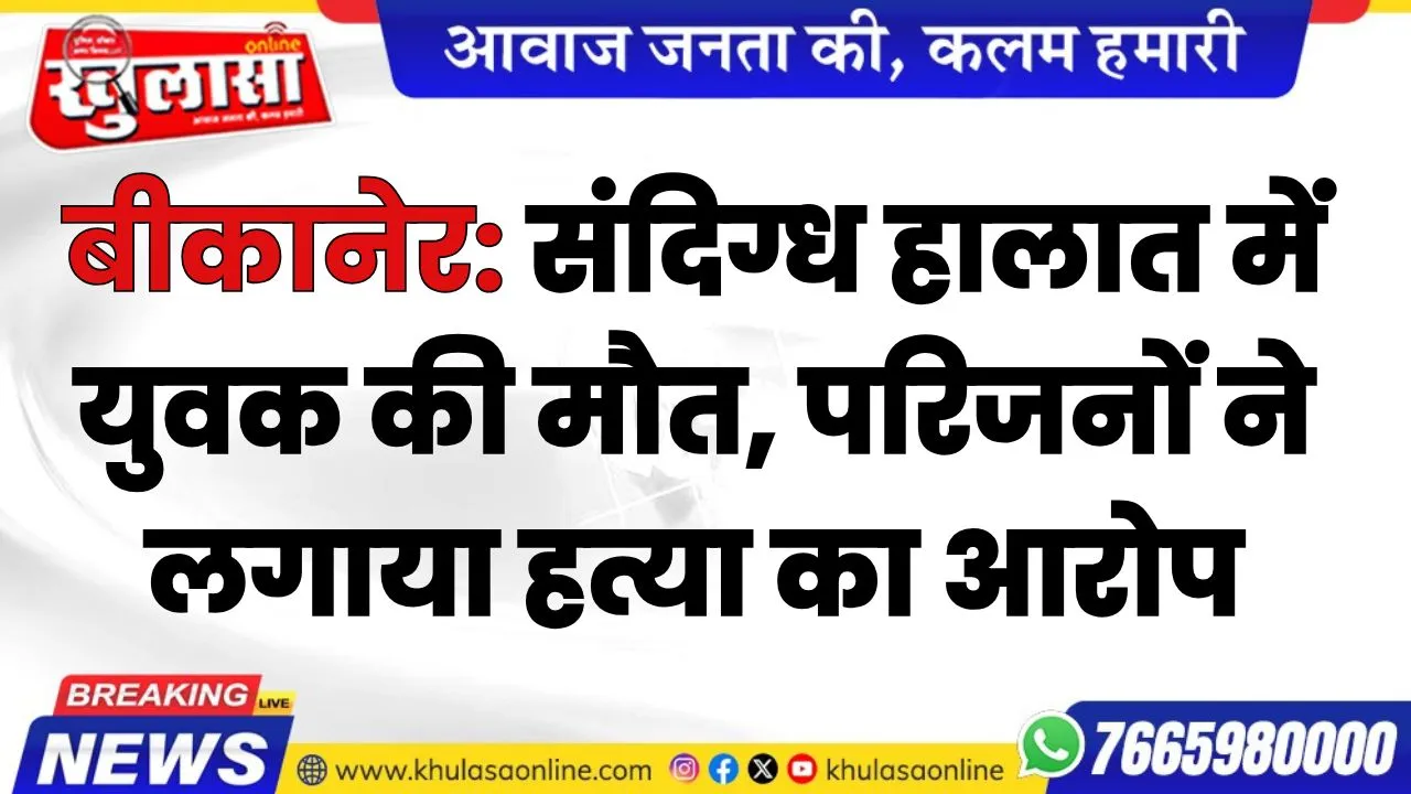 बीकानेर: संदिग्ध हालात में युवक की मौत, परिजनों ने लगाया हत्या का आरोप