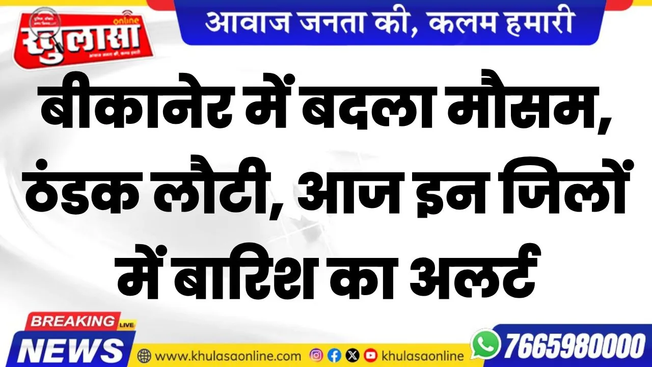 बीकानेर में बदला मौसम, ठंडक लौटी, आज इन जिलों में बारिश का अलर्ट