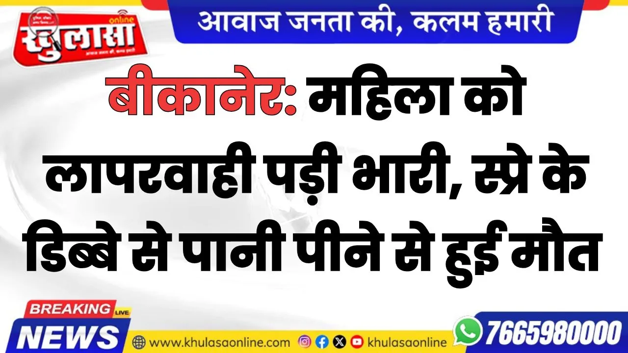 बीकानेर: महिला को लापरवाही पड़ी भारी, स्प्रे के डिब्बे से पानी पीने से हुई मौत