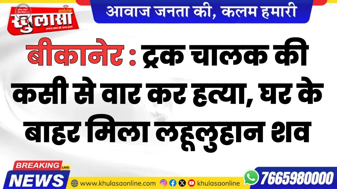 बीकानेर : ट्रक चालक की कसी से वार कर हत्या, घर के बाहर मिला लहूलुहान शव
