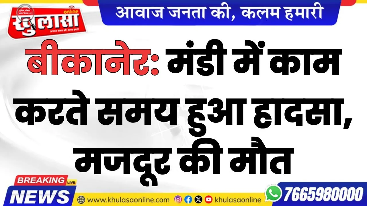 बीकानेर: मंडी में काम करते समय हुआ हादसा, मजदूर की मौत