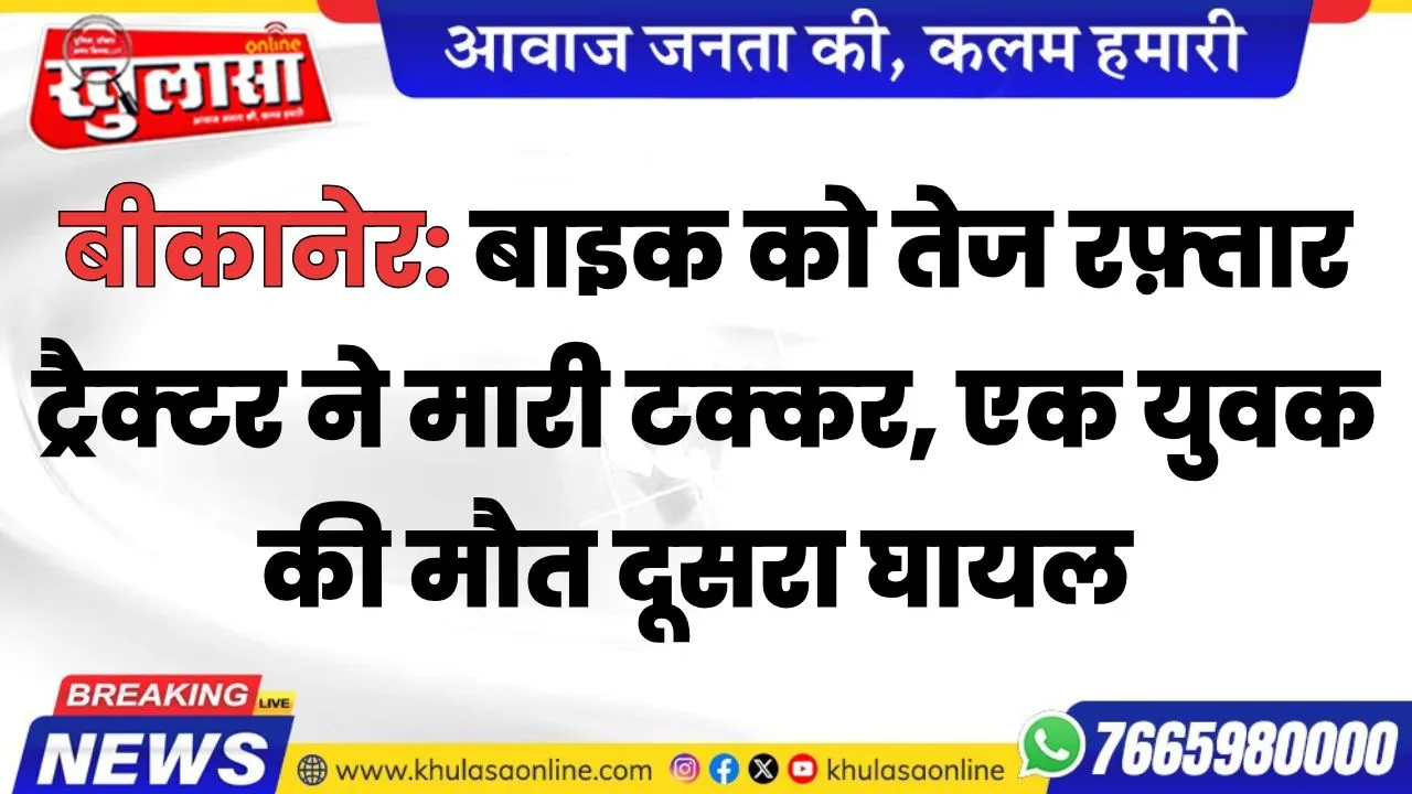 बीकानेर: बाइक को तेज रफ़्तार ट्रैक्टर ने मारी टक्कर, एक युवक की मौत दूसरा घायल