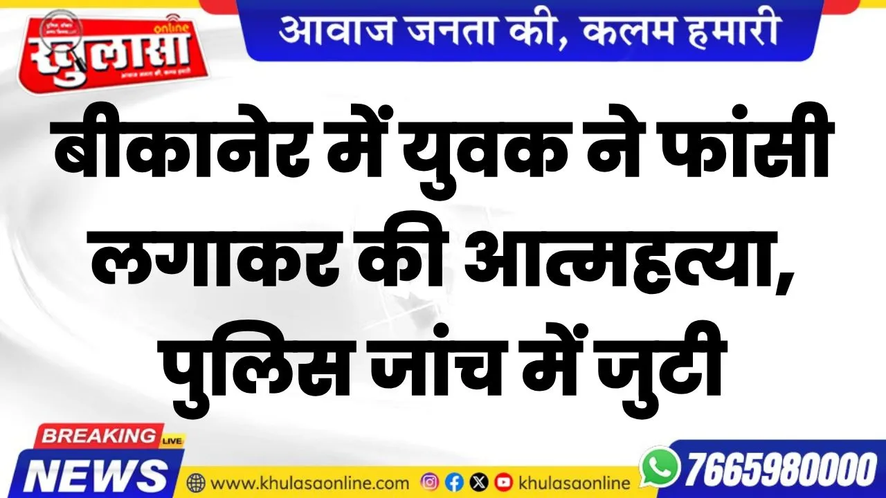 बीकानेर में युवक ने फांसी लगाकर की आत्महत्या, पुलिस जांच में जुटी