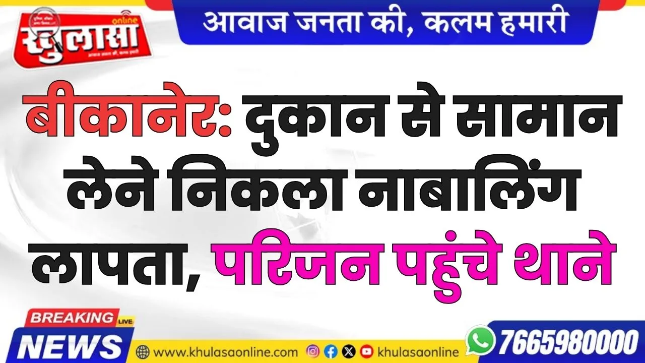 बीकानेर: दुकान से सामान लेने निकला नाबालिंग लापता, परिजन पहुंचे थाने, पढ़े खबर