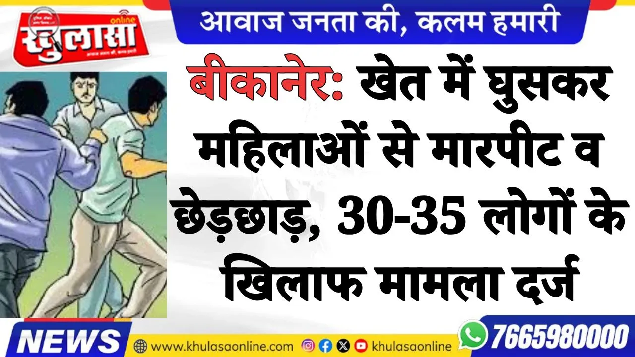 बीकानेर: खेत में घुसकर महिलाओं से मारपीट व छेड़छाड़, 30-35 लोगों के खिलाफ मामला दर्ज