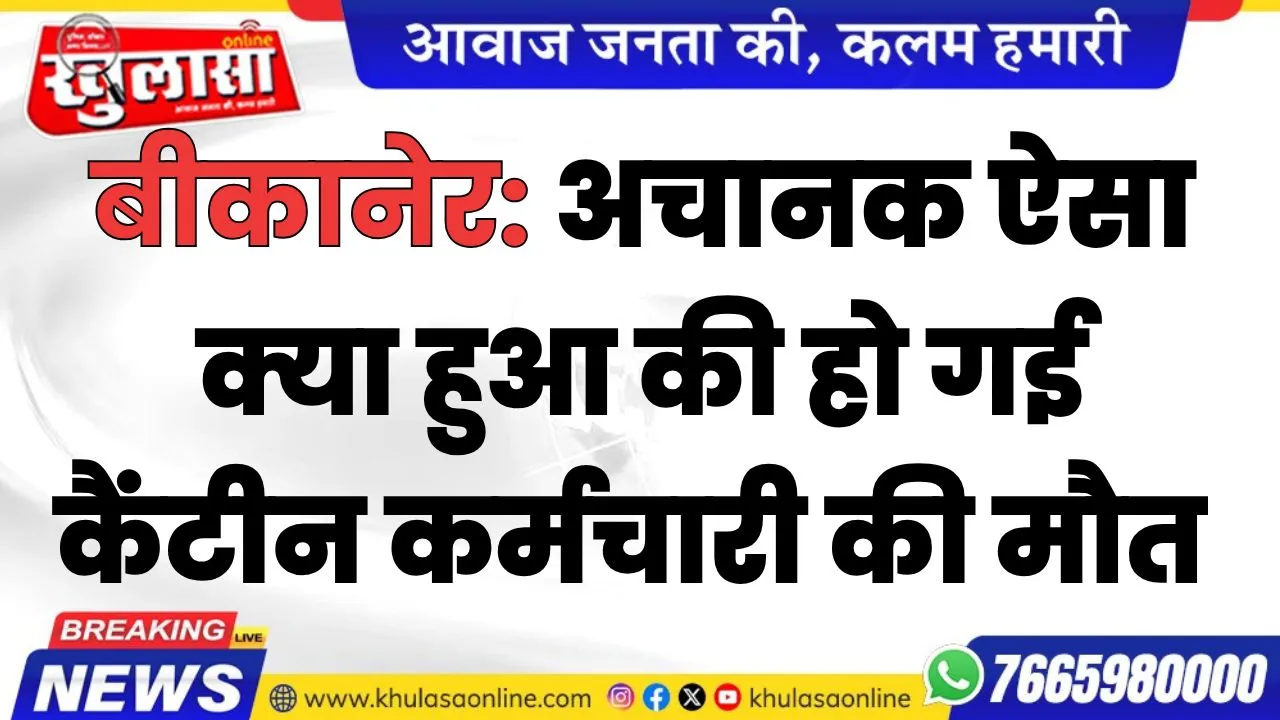 बीकानेर: अचानक ऐसा क्या हुआ की हो गई कैंटीन कर्मचारी की मौत, पढ़े खबर