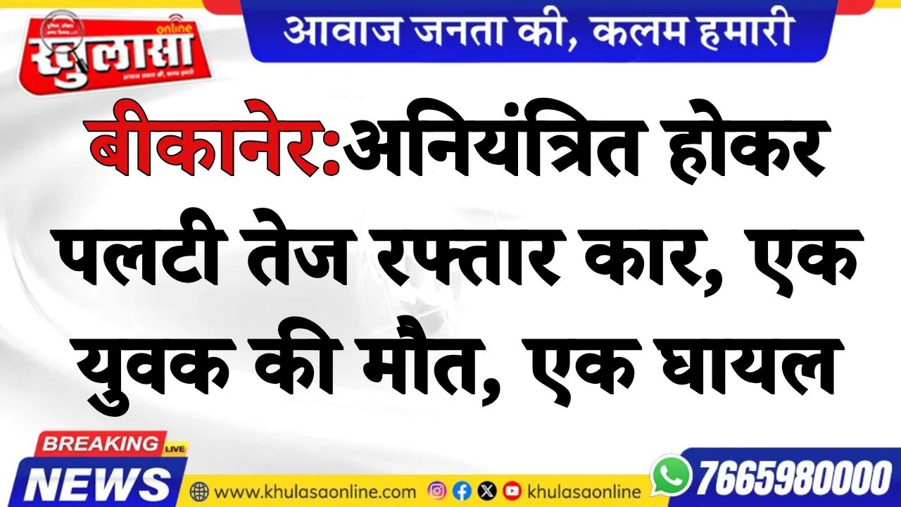 बीकानेर:अनियंत्रित होकर पलटी तेज रफ्तार कार, एक युवक की मौत, एक घायल