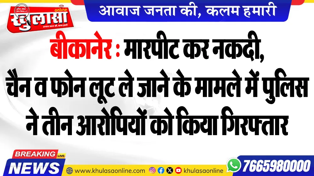 बीकानेर : मारपीट कर नकदी, चैन व फोन लूट ले जाने के मामले में पुलिस ने तीन आरोपियों को किया गिरफ्तार