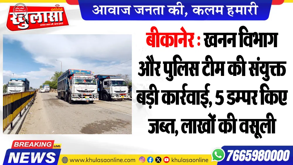 बीकानेर : खनन विभाग और पुलिस टीम की संयुक्त बड़ी कार्रवाई, 5 डम्पर किए जब्त, लाखों की वसूली