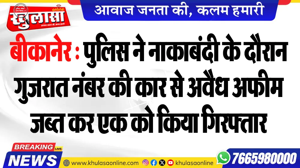 बीकानेर : पुलिस ने नाकाबंदी के दौरान गुजरात नंबर की कार से अवैध अफीम जब्त कर एक को किया गिरफ्तार