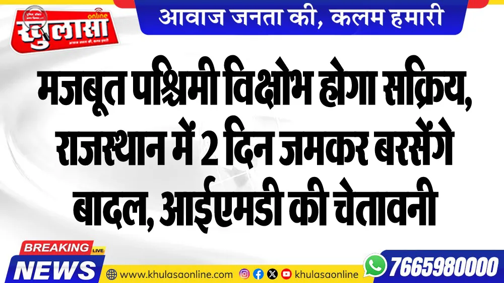 मजबूत पश्चिमी विक्षोभ होगा सक्रिय, राजस्थान में 2 दिन जमकर बरसेंगे बादल, आईएमडी की चेतावनी