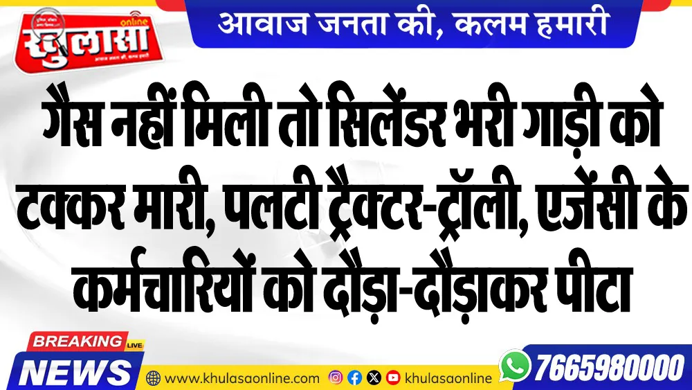 गैस नहीं मिली तो सिलेंडर भरी गाड़ी को टक्कर मारी, पलटी ट्रैक्टर-ट्रॉली, एजेंसी के कर्मचारियों को दौड़ा-दौड़ाकर पीटा