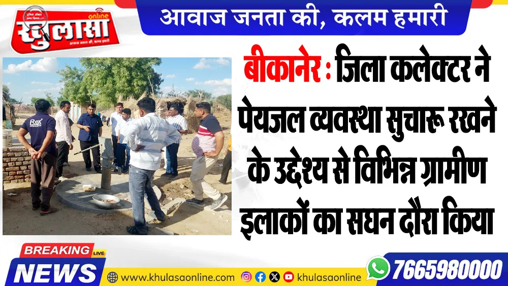 बीकानेर : जिला कलेक्टर ने पेयजल व्यवस्था सुचारू रखने के उद्देश्य से विभिन्न ग्रामीण इलाकों का सघन दौरा किया