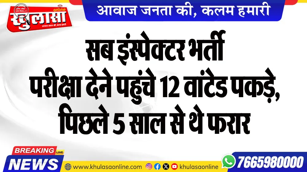 सब इंस्पेक्टर भर्ती परीक्षा देने पहुंचे 12 वांटेड पकड़े, पिछले 5 साल से थे फरार