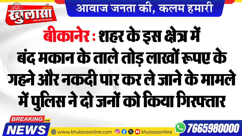 बीकानेर : शहर के इस क्षेत्र में बंद मकान के ताले तोड़ लाखों रूपए के गहने और नकदी पार कर ले जाने के मामले में पुलिस ने दो जनों को किया गिरफ्तार