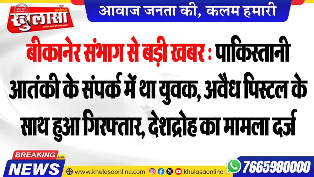 बीकानेर संभाग से बड़ी खबर : पाकिस्तानी आतंकी के संपर्क में था युवक, अवैध पिस्टल के साथ हुआ गिरफ्तार, देशद्रोह का मामला दर्ज