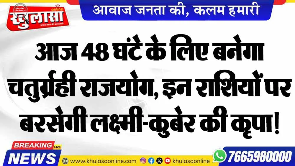 आज 48 घंटे के लिए बनेगा चतुर्ग्रही राजयोग, इन राशियों पर बरसेगी लक्ष्मी-कुबेर की कृपा!
