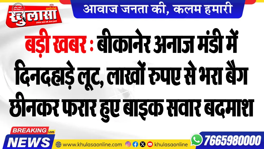 बड़ी खबर : बीकानेर अनाज मंडी में दिनदहाड़े लूट, लाखों रुपए से भरा बैग छीनकर फरार हुए बाइक सवार बदमाश