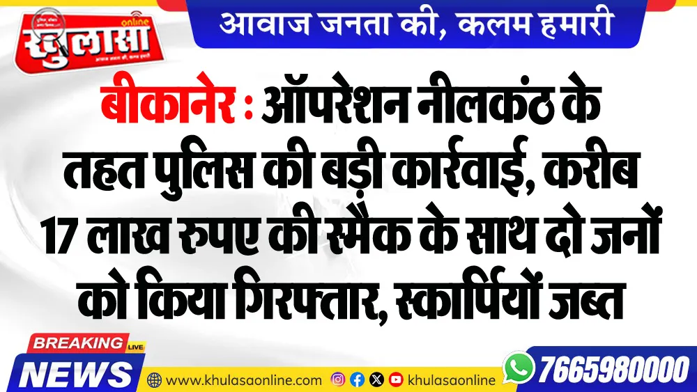 बीकानेर : ऑपरेशन नीलकंठ के तहत पुलिस की बड़ी कार्रवाई, करीब 17 लाख रुपए की स्मैक के साथ दो जनों को किया गिरफ्तार, स्कार्पियों जब्त