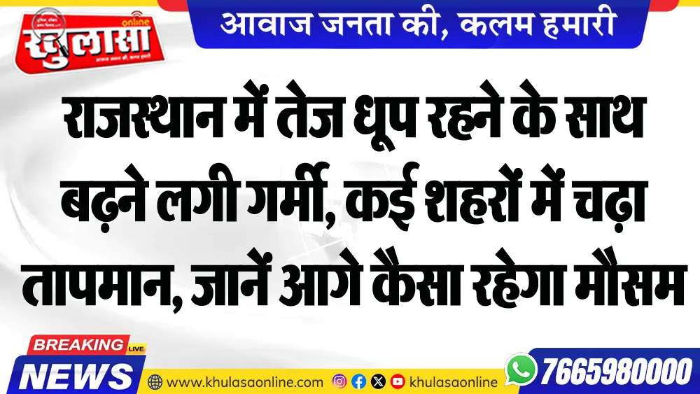राजस्थान में तेज धूप रहने के साथ बढऩे लगी गर्मी, कई शहरों में चढ़ा तापमान, जानें आगे कैसा रहेगा मौसम