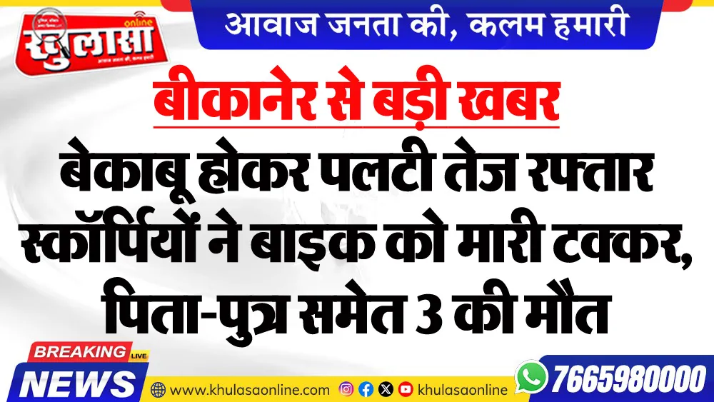 बीकानेर से बड़ी खबर : बेकाबू होकर पलटी तेज रफ्तार स्कॉर्पियों ने बाइक को मारी टक्कर, पिता-पुत्र समेत 3 की मौत