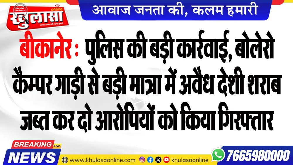 बीकानेर : पुलिस की बड़ी कार्रवाई, बोलेरो कैम्पर गाड़ी से बड़ी मात्रा में अवैध देशी शराब जब्त कर दो आरोपियों को किया गिरफ्तार