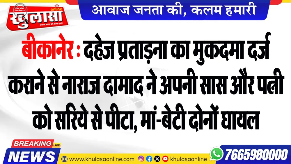 बीकानेर : दहेज प्रताडऩा का मुकदमा दर्ज कराने से नाराज दामाद ने अपनी सास और पत्नी को सरिये से पीटा, मां-बेटी दोनों घायल