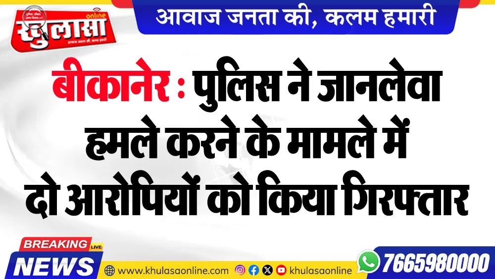 बीकानेर : पुलिस ने जानलेवा हमले करने के मामले में दो आरोपियों को किया गिरफ्तार