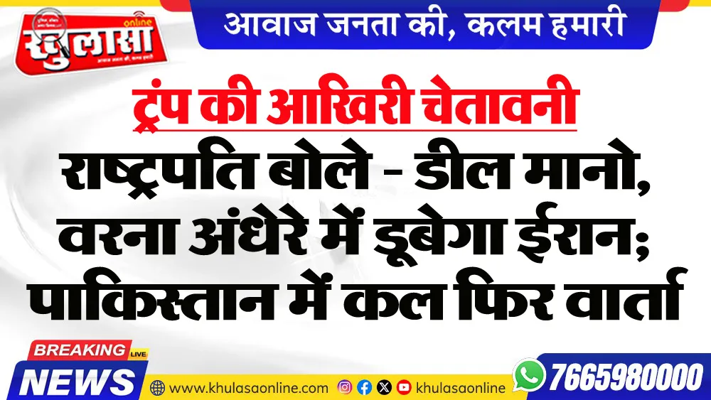 ट्रंप की आखिरी चेतावनी : राष्ट्रपति बोले - डील मानो, वरना अंधेरे में डूबेगा ईरान; पाकिस्तान में कल फिर वार्ता