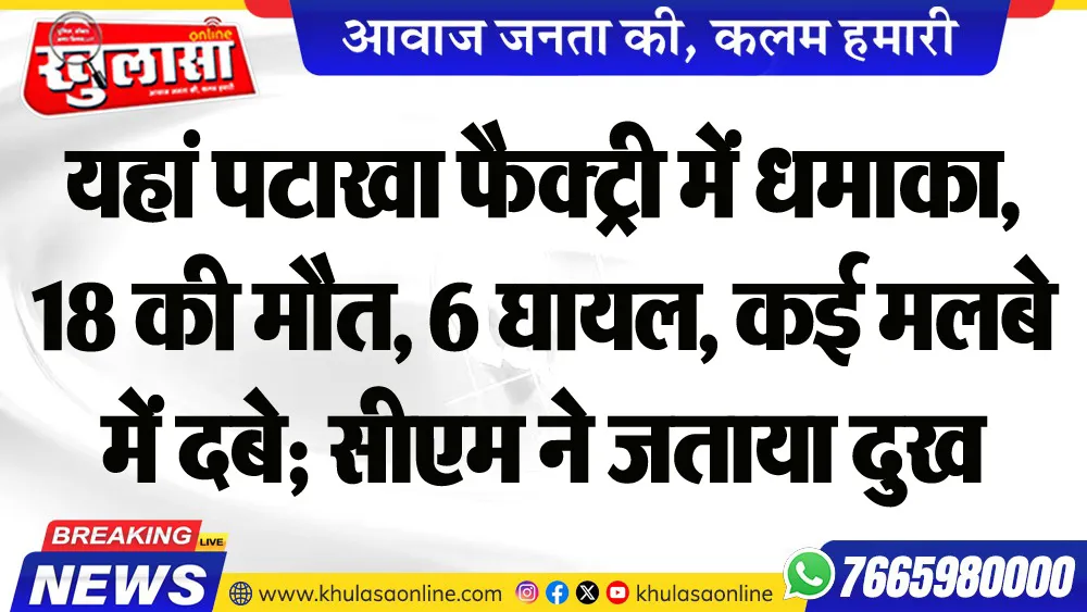 यहां पटाखा फैक्ट्री में धमाका, 18 की मौत, 6 घायल, कई मलबे में दबे; सीएम ने जताया दुख