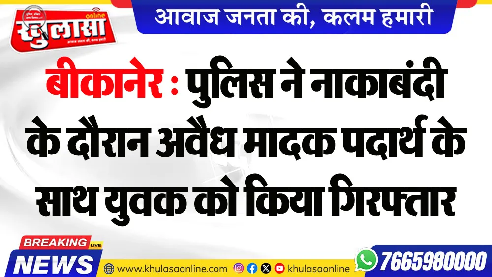बीकानेर : पुलिस ने नाकाबंदी के दौरान अवैध मादक पदार्थ के साथ युवक को किया गिरफ्तार