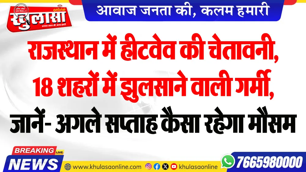 राजस्थान में हीटवेव की चेतावनी, 18 शहरों में झुलसाने वाली गर्मी, जानें- अगले सप्ताह कैसा रहेगा मौसम