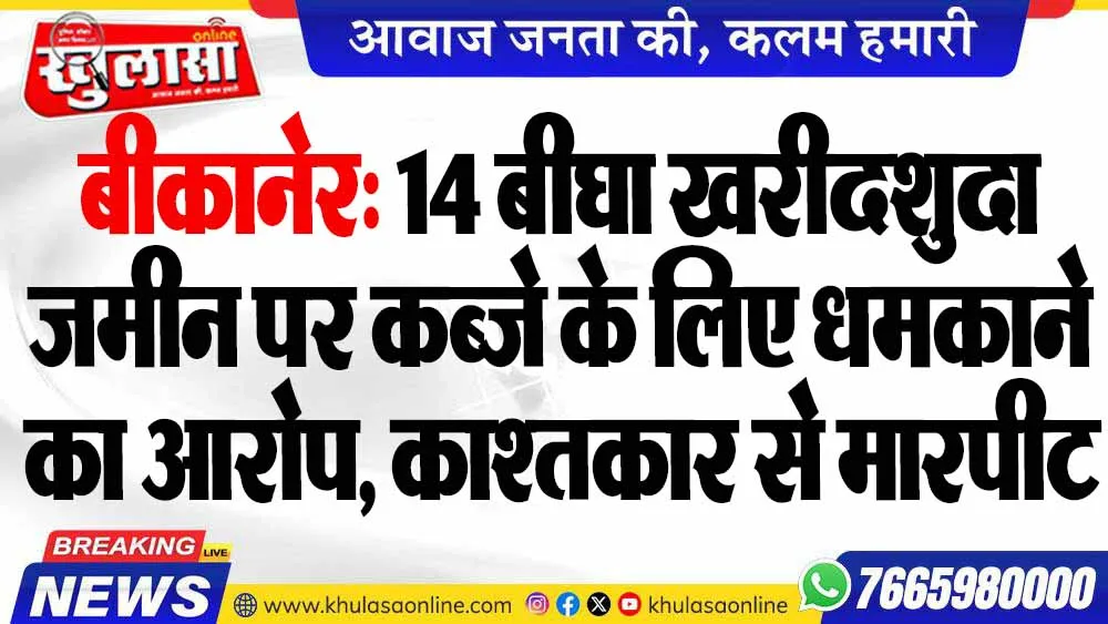 बीकानेर: 14 बीघा खरीदशुदा जमीन पर कब्जे के लिए धमकाने का आरोप, काश्तकार से मारपीट
