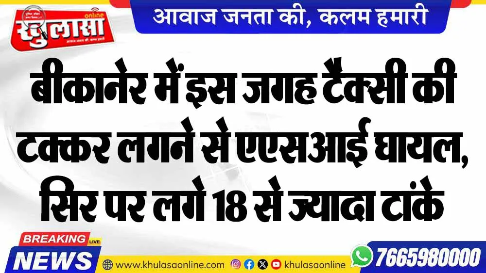 बीकानेर में इस जगह टैक्सी की टक्कर लगने से एएसआई घायल, सिर पर लगे 18 से ज्यादा टांके