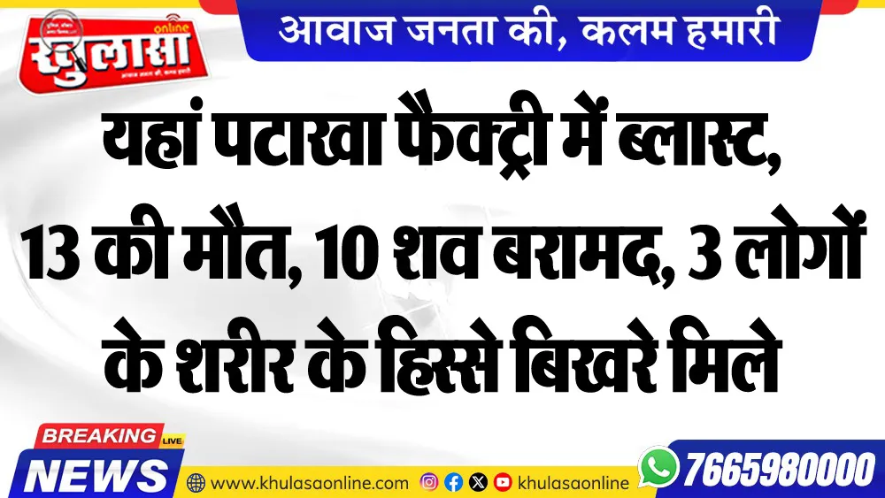 यहां पटाखा फैक्ट्री में ब्लास्ट, 13 की मौत, 10 शव बरामद, 3 लोगों के शरीर के हिस्से बिखरे मिले