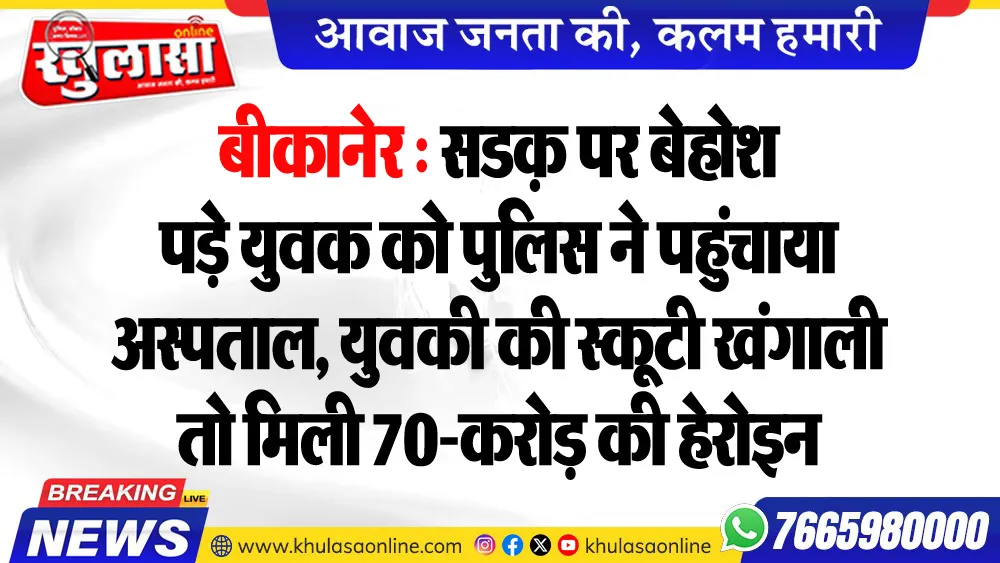 बीकानेर : सडक़ पर बेहोश पड़े युवक को पुलिस ने पहुंचाया अस्पताल, युवकी की स्कूटी खंगाली तो मिली 70-करोड़ की हेरोइन